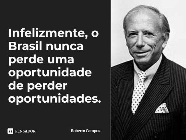 Infelizmente, o Brasil nunca perde uma oportunidade de perder oportunidades.... Frase de Roberto Campos.