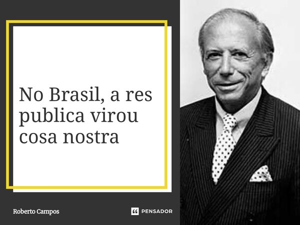 ⁠No Brasil, a res publica virou cosa nostra... Frase de Roberto Campos.