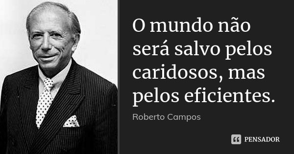 O mundo não será salvo pelos caridosos, mas pelos eficientes.... Frase de Roberto Campos.