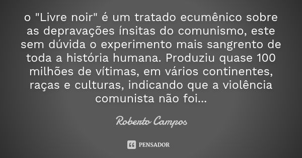 o "Livre noir" é um tratado ecumênico sobre as depravações ínsitas do comunismo, este sem dúvida o experimento mais sangrento de toda a história human... Frase de Roberto Campos.