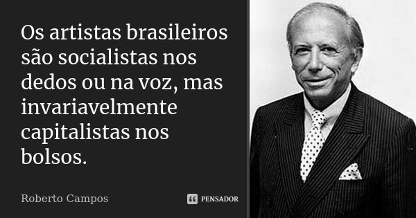 Os artistas brasileiros são socialistas nos dedos ou na voz, mas invariavelmente capitalistas nos bolsos.... Frase de Roberto Campos.