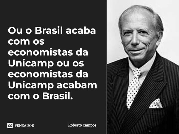 ⁠⁠Ou o Brasil acaba com os economistas da Unicamp ou os economistas da Unicamp acabam com o Brasil.... Frase de Roberto Campos.