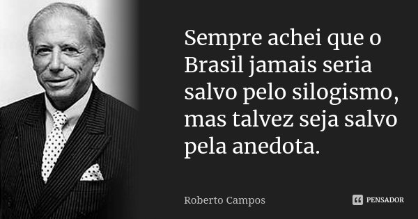 Sempre achei que o Brasil jamais seria salvo pelo silogismo, mas talvez seja salvo pela anedota.... Frase de Roberto Campos.