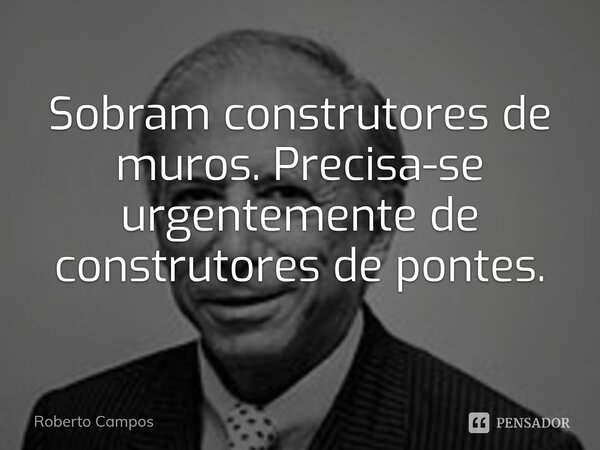 ⁠Sobram construtores de muros. Precisa-se urgentemente de construtores de pontes.... Frase de Roberto Campos.