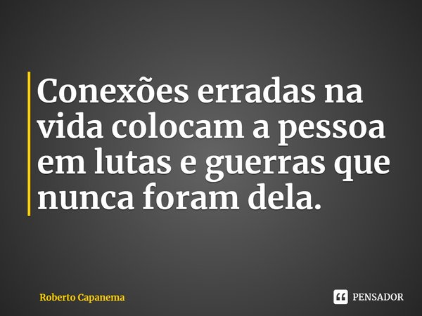 ⁠Conexões erradas na vida colocam a pessoa em lutas e guerras que nunca foram dela.... Frase de Roberto Capanema.
