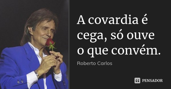 A covardia é cega, só ouve o que convém.... Frase de Roberto Carlos.
