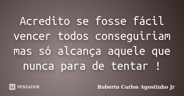 Acredito se fosse fácil vencer todos conseguiriam mas só alcança aquele que nunca para de tentar !... Frase de Roberto Carlos Agostinho Jr.