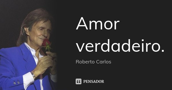 Amor verdadeiro.... Frase de Roberto Carlos.
