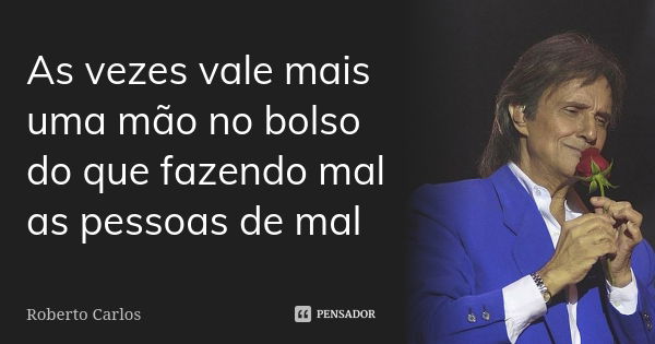 As vezes vale mais uma mão no bolso do que fazendo mal as pessoas de mal... Frase de Roberto Carlos.