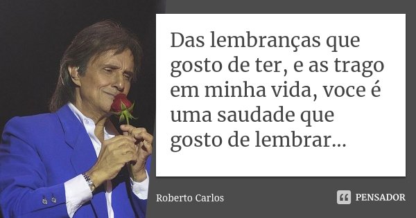 Das lembranças que gosto de ter, e as trago em minha vida, voce é uma saudade que gosto de lembrar...... Frase de Roberto Carlos.