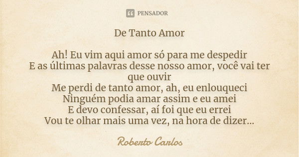 De Tanto Amor Ah! Eu vim aqui amor só para me despedir E as últimas palavras desse nosso amor, você vai ter que ouvir Me perdi de tanto amor, ah, eu enlouqueci ... Frase de Roberto Carlos.