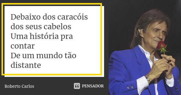 Debaixo dos caracóis dos seus cabelos Uma história pra contar De um mundo tão distante... Frase de Roberto Carlos.