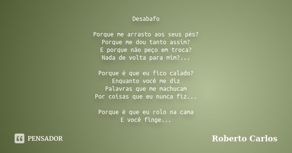 Desabafo Porque me arrasto aos seus pés? Porque me dou tanto assim? E porque não peço em troca? Nada de volta para mim?... Porque é que eu fico calado? Enquanto... Frase de Roberto Carlos.