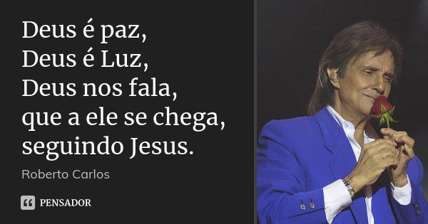 Deus é paz, Deus é Luz, Deus nos fala, que a ele se chega, seguindo Jesus.... Frase de Roberto Carlos.