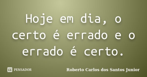 Hoje em dia, o certo é errado e o errado é certo.... Frase de Roberto Carlos dos Santos Junior.