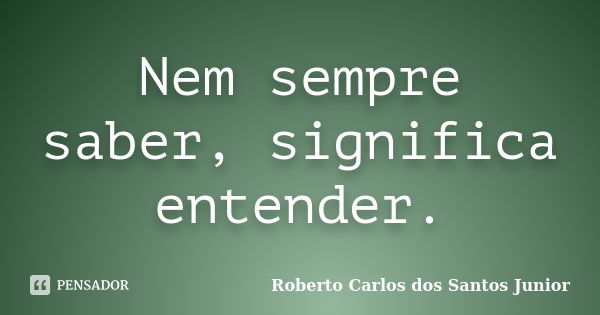 Nem sempre saber, significa entender.... Frase de Roberto Carlos dos Santos Junior.