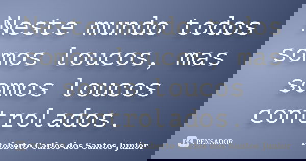 Neste mundo todos somos loucos, mas somos loucos controlados.... Frase de Roberto Carlos dos Santos Junior.