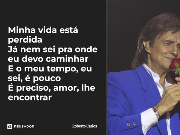 Minha vida está perdida Já nem sei pra onde eu devo caminhar E o meu tempo, eu sei, é pouco É preciso, amor, lhe encontrar... Frase de Roberto Carlos.