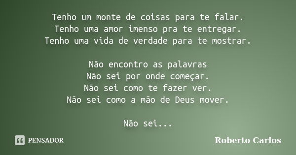 Tenho um monte de coisas para te falar. Tenho uma amor imenso pra te entregar. Tenho uma vida de verdade para te mostrar. Não encontro as palavras Não sei por o... Frase de Roberto Carlos.