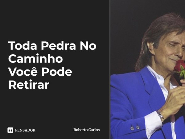 ⁠Toda pedra no caminho, Você pode retirar... Frase de Roberto Carlos.