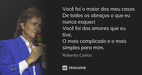 Você foi o maior dos meu casos De todos os abraços o que eu nunca esqueci Você foi dos amores que eu tive, O mais complicado e o mais simples para mim.... Frase de Roberto Carlos.