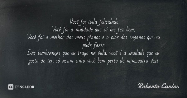Você foi toda felicidade
Você foi a maldade que só me fez bem,
Você foi o melhor dos meus planos e o pior dos enganos que eu pude fazer
Das lembranças que eu tr... Frase de Roberto Carlos.