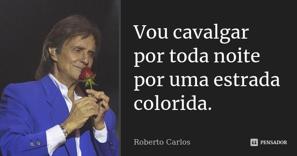 Vou cavalgar por toda noite por uma estrada colorida.... Frase de Roberto Carlos.