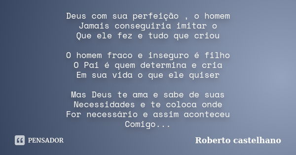 Deus com sua perfeição , o homem Jamais conseguiria imitar o Que ele fez e tudo que criou O homem fraco e inseguro é filho O Pai é quem determina e cria Em sua ... Frase de Roberto castelhano.