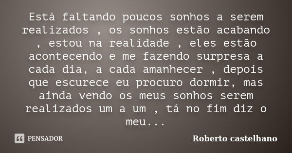 Está faltando poucos sonhos a serem realizados , os sonhos estão acabando , estou na realidade , eles estão acontecendo e me fazendo surpresa a cada dia, a cada... Frase de Roberto castelhano.