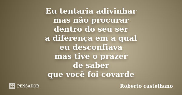 Eu tentaria adivinhar mas não procurar dentro do seu ser a diferença em a qual eu desconfiava mas tive o prazer de saber que você foi covarde... Frase de Roberto Castelhano.