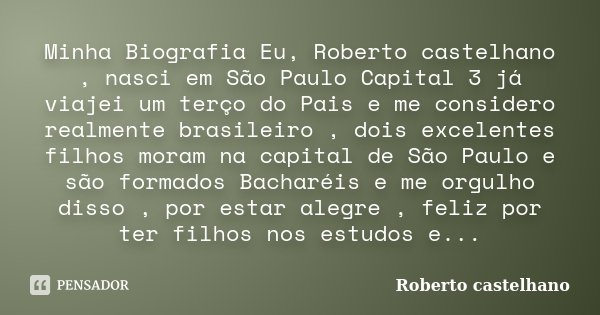 Minha Biografia Eu, Roberto castelhano , nasci em São Paulo Capital 3 já viajei um terço do Pais e me considero realmente brasileiro , dois excelentes filhos mo... Frase de Roberto castelhano.