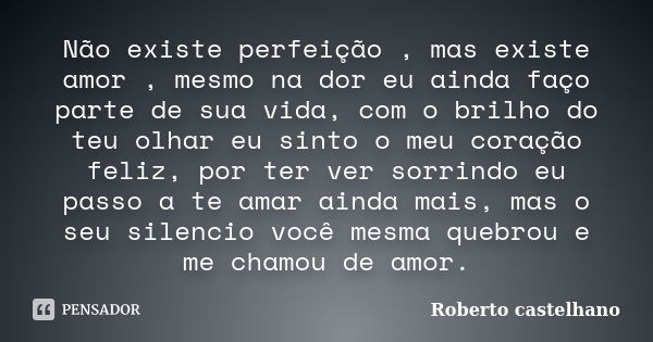 Não existe perfeição , mas existe amor , mesmo na dor eu ainda faço parte de sua vida, com o brilho do teu olhar eu sinto o meu coração feliz, por ter ver sorri... Frase de Roberto castelhano.