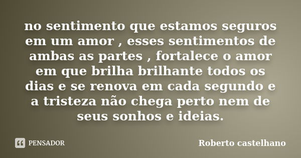 no sentimento que estamos seguros em um amor , esses sentimentos de ambas as partes , fortalece o amor em que brilha brilhante todos os dias e se renova em cada... Frase de Roberto castelhano.