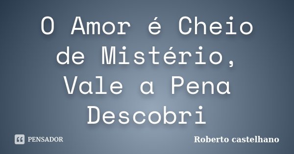 O Amor é Cheio de Mistério, Vale a Pena Descobri... Frase de Roberto castelhano.