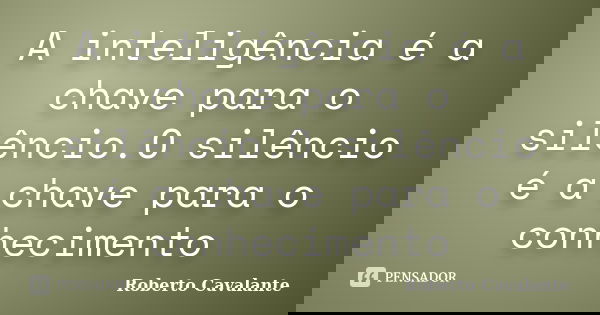 A inteligência é a chave para o silêncio.O silêncio é a chave para o conhecimento... Frase de Roberto Cavalante.