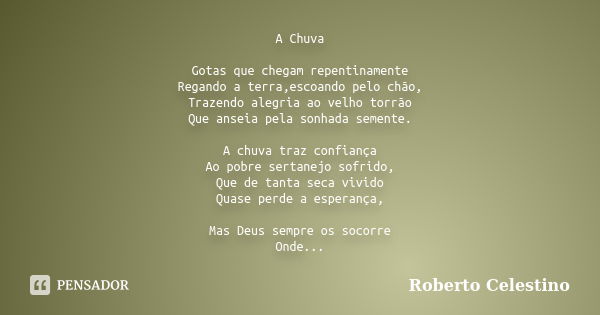 A Chuva Gotas que chegam repentinamente Regando a terra,escoando pelo chão, Trazendo alegria ao velho torrão Que anseia pela sonhada semente. A chuva traz confi... Frase de Roberto Celestino.