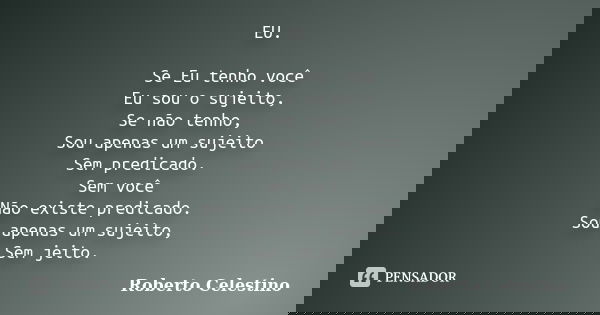 EU. Se Eu tenho você Eu sou o sujeito, Se não tenho, Sou apenas um sujeito Sem predicado. Sem você Não existe predicado. Sou apenas um sujeito, Sem jeito.... Frase de Roberto Celestino.
