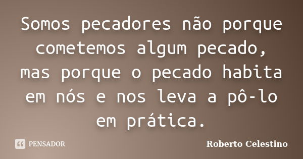 Somos pecadores não porque cometemos algum pecado, mas porque o pecado habita em nós e nos leva a pô-lo em prática.... Frase de Roberto Celestino.