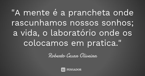 "A mente é a prancheta onde rascunhamos nossos sonhos; a vida, o laboratório onde os colocamos em pratica."... Frase de Roberto Cesar Oliveira.