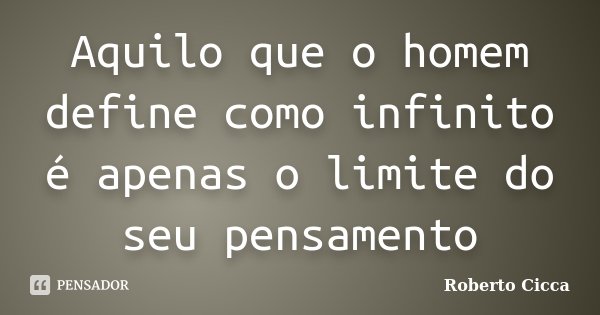 Aquilo que o homem define como infinito é apenas o limite do seu pensamento... Frase de Roberto Cicca.