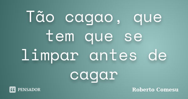 Tão cagao, que tem que se limpar antes de cagar... Frase de Roberto Comesu.