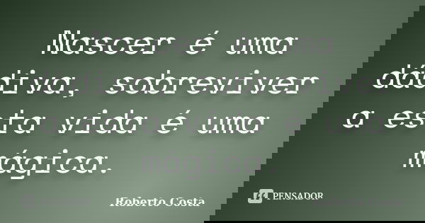 Nascer é uma dádiva, sobreviver a esta vida é uma mágica.... Frase de Roberto Costa.