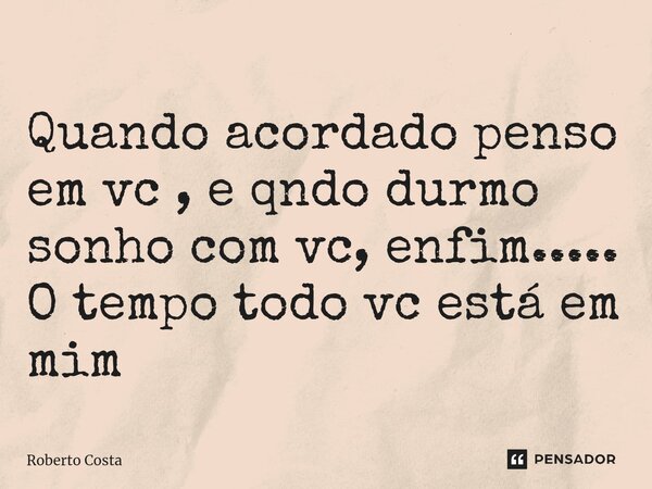 ⁠Quando acordado penso em vc , e qndo durmo sonho com vc, enfim..... O tempo todo vc está em mim... Frase de Roberto Costa.