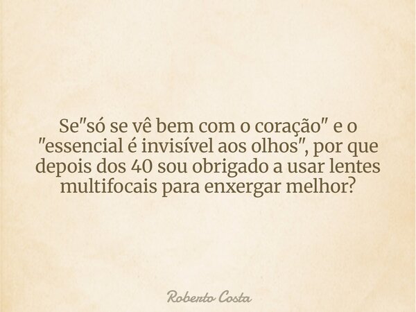 ⁠Se "só se vê bem com o coração" e o "essencial é invisível aos olhos", por que depois dos 40 sou obrigado a usar lentes multifocais para en... Frase de Roberto Costa.