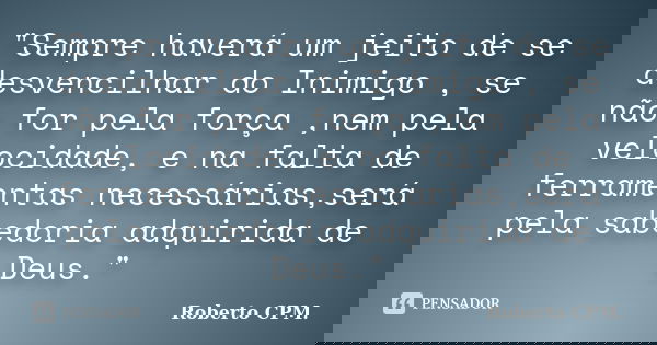 "Sempre haverá um jeito de se desvencilhar do Inimigo , se não for pela força ,nem pela velocidade, e na falta de ferramentas necessárias,será pela sabedor... Frase de Roberto CPM..