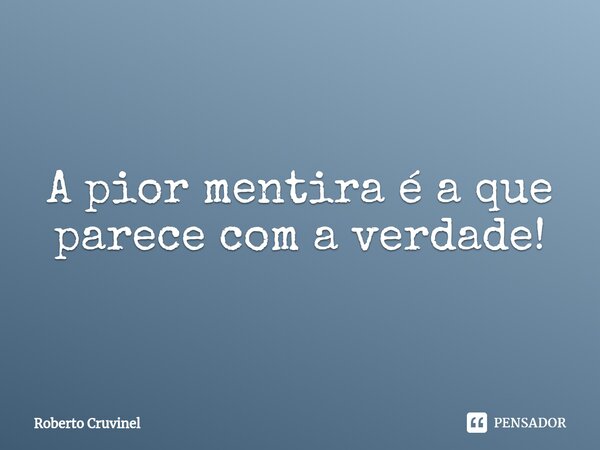 ⁠A pior mentira é a que parece com a verdade!... Frase de Roberto Cruvinel.