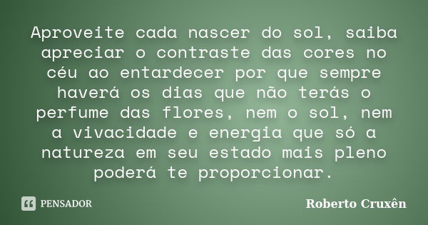 Aproveite cada nascer do sol, saiba apreciar o contraste das cores no céu ao entardecer por que sempre haverá os dias que não terás o perfume das flores, nem o ... Frase de Roberto Cruxên.