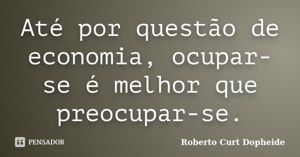 Até por questão de economia, ocupar-se é melhor que preocupar-se.... Frase de Roberto Curt Dopheide.