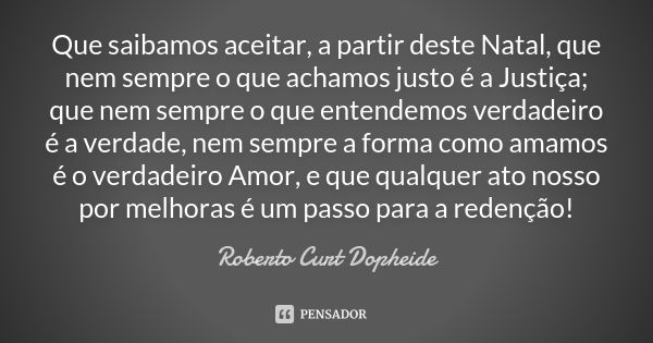 Que saibamos aceitar, a partir deste Natal, que nem sempre o que achamos justo é a Justiça; que nem sempre o que entendemos verdadeiro é a verdade, nem sempre a... Frase de Roberto Curt Dopheide.