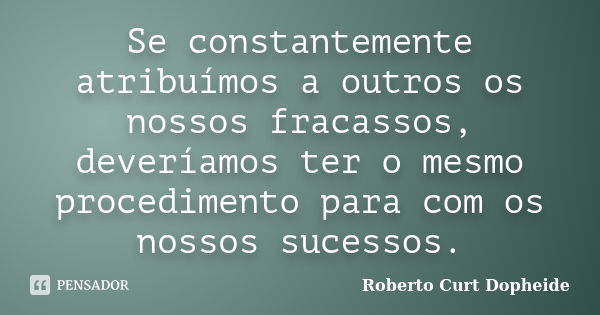 Se constantemente atribuímos a outros os nossos fracassos, deveríamos ter o mesmo procedimento para com os nossos sucessos.... Frase de Roberto Curt Dopheide.